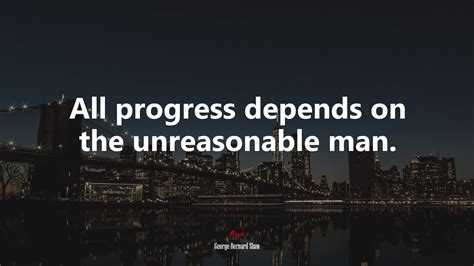 All Progress Depends On The Unreasonable Man George Bernard Shaw