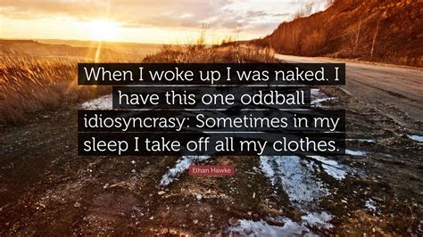 Ethan Hawke Quote When I Woke Up I Was Naked I Have This One Oddball Idiosyncrasy Sometimes