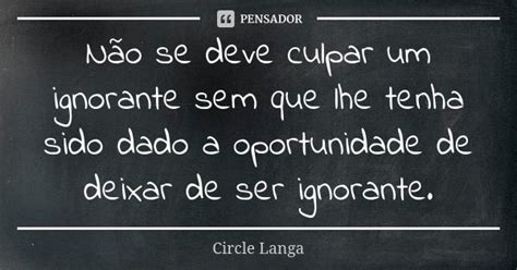 Não Se Deve Culpar Um Ignorante Sem Que Circle Langa Pensador