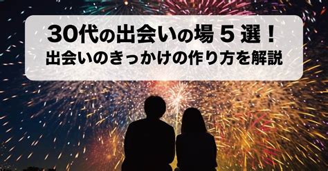 30代の出会いは少ない？知らないと損する30代の出会いの場5選！ Single Thirty