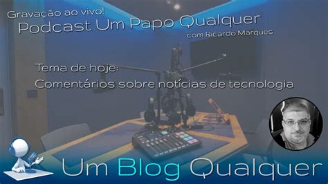 Podcast Um Papo Qualquer Ao Vivo Not Cias De Tecnologia Youtube