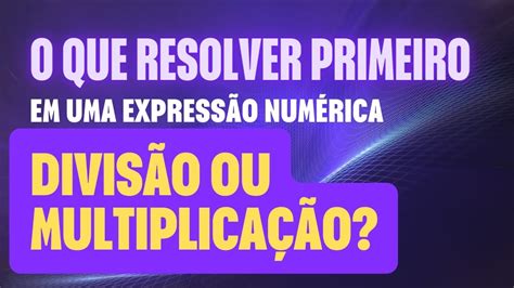 O QUE RESOLVER PRIMEIRO EM UMA EXPRESSÃO NUMÉRICA, DIVISÃO OU ...