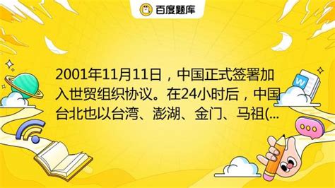 2001年11月11日，中国正式签署加入世贸组织协议。在24小时后，中国台北也以台湾、澎湖、金门、马祖 身份被接纳加入世贸组织。a、自由贸易区b、单独贸易区c、单独关税 百度教育