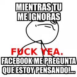 Meme Fuck Yea MIENTRAS TU ME IGNORAS FACEBOOK ME PREGUNTA QUE ESTOY