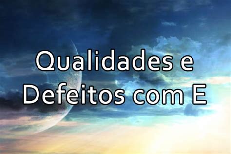 Qualidades Com Letra E - 45 qualidades com a letra E para elogiar e descrever pessoas