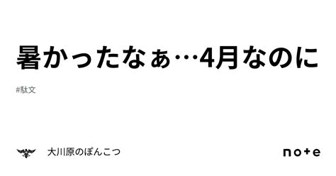 暑かったなぁ4月なのに｜大川原のぽんこつ