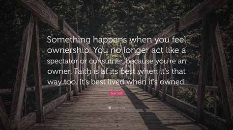 Bob Goff Quote Something Happens When You Feel Ownership You No