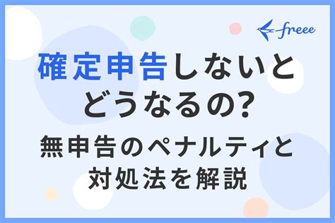 確定申告しないとどうなるの？ 無申告のペナルティと対処法を解説 経営者から担当者にまで役立つバックオフィス基礎知識 クラウド会計ソフト