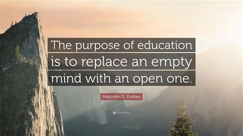 Malcolm S. Forbes Quote: “The purpose of education is to replace an empty mind with an open one.”