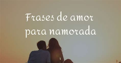 As 72 Melhores Frases De Amor Para Namorada 💌💖 Pensador