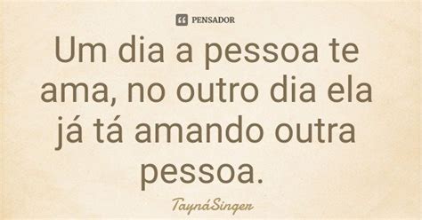 Um Dia A Pessoa Te Ama No Outro Dia Ela Taynásinger Pensador