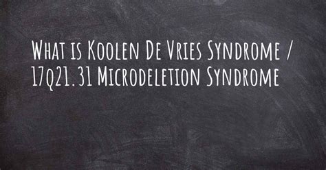 What is Koolen De Vries Syndrome / 17q21.31 Microdeletion Syndrome