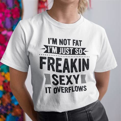 Im Not Fat Im Just So Freaking Sexy It Overflows Shirt