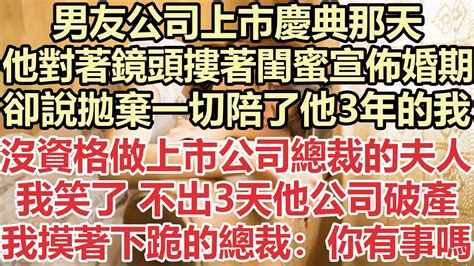 男友公司上市慶典那天，他對著鏡頭摟著閨蜜宣佈婚期，卻說拋棄一切陪了他3年的我沒資格做上市公司總裁的夫人，我笑了 不出3天他公司破產，我摸著跪在地上的總裁：你有事嗎？ 九點夜讀 小說 總裁 霸總