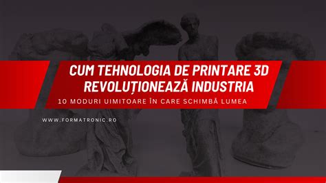 Cum Tehnologia de Printare 3D Revoluționează Industria 10 Moduri