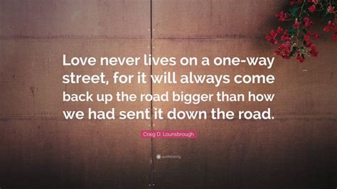 Craig D Lounsbrough Quote “love Never Lives On A One Way Street For It Will Always Come Back