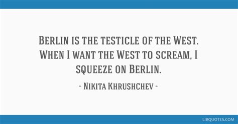 Berlin is the testicle of the West. When I want the West to ...