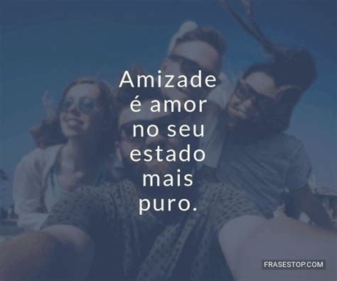 Amizade é Amor No Seu Estado Mais Puro Frasestop