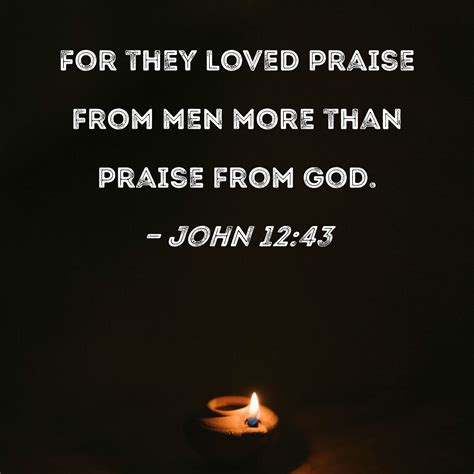 John 12:43 For they loved praise from men more than praise from God.