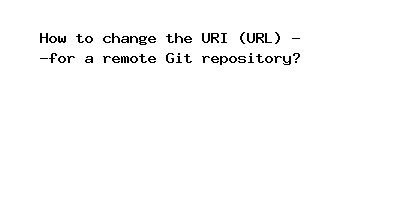 However bash I alteration the URI (URL) for a distant Git repository?