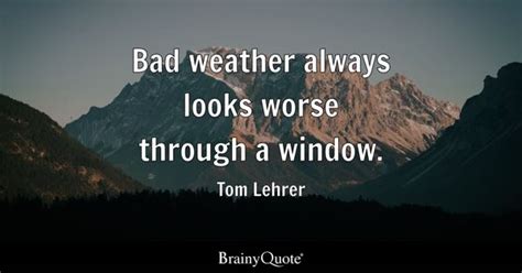 Bad weather always looks worse through a window. - Tom Lehrer - BrainyQuote