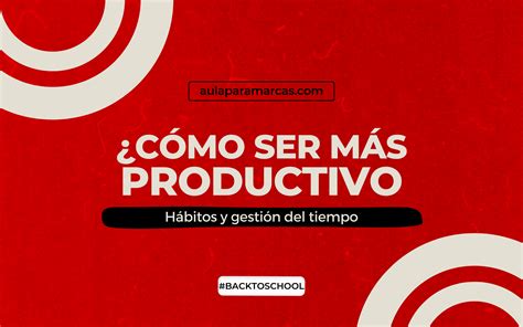 ¿cómo Ser Más Productivo Hábitos Y Gestión Del Tiempo Aula Para Marcas