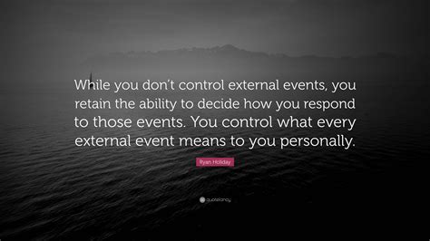 Ryan Holiday Quote “while You Dont Control External Events You Retain The Ability To Decide