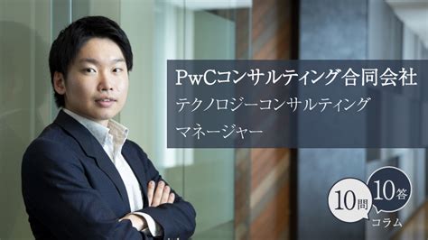 【10問10答】pwcコンサルティング合同会社／テクノロジーコンサルティング／入社5年目／小橋孝紀 外資就活ドットコム