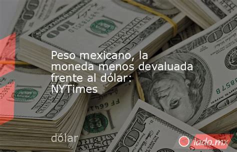 Peso Mexicano La Moneda Menos Devaluada Frente Al Dólar Nytimes Lado Mx