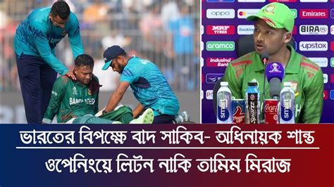 ভারতের বিপক্ষে একাদশে নেই সাকিব অধিনায়কত্ব করবেন শান্ত ওপেনিংয়ে লিটন