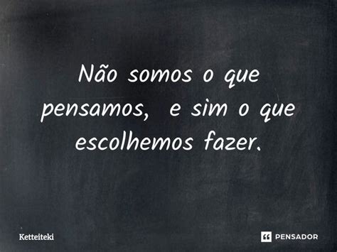 Não Somos O Que Pensamos E Sim O Que Ketteiteki Pensador