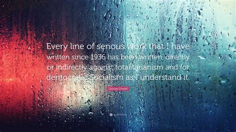 George Orwell Quote: “Every line of serious work that I have written
