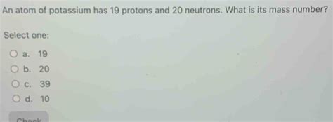 Solved An Atom Of Potassium Has Protons And Neutrons What Is