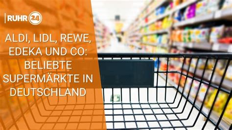 Aldi Lidl Rewe Edeka Und Co Beliebte Superm Rkte In Deutschland