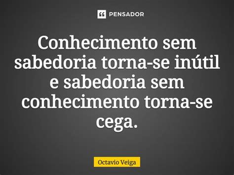 Conhecimento Sem Sabedoria Torna Se Octavio Veiga Pensador