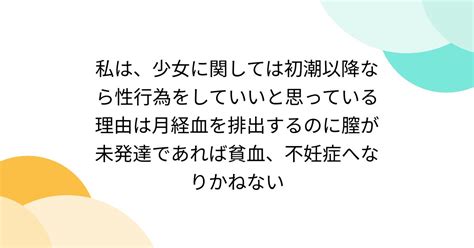 私は、少女に関しては初潮以降なら性行為をしていいと思っている理由は月経血を排出するのに膣が未発達であれば貧血、不妊症へなりかねない