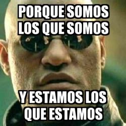 Meme What If I Told You Porque Somos Los Que Somos Y Estamos Los Que