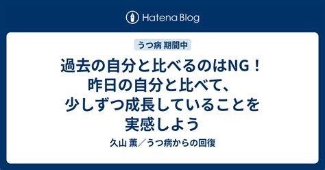 過去の自分と比べるのはng！昨日の自分と比べて、少しずつ成長していることを実感しよう 久山 薫／うつ病からの回復