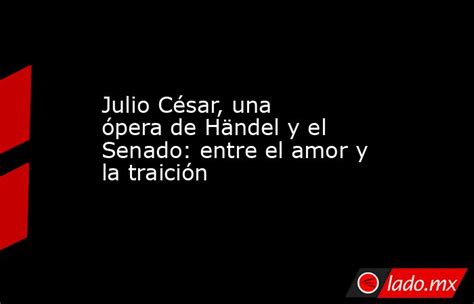 Julio César Una ópera De Händel Y El Senado Entre El Amor Y La