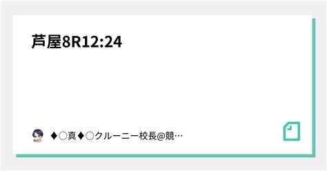 芦屋8r🌐12 24🌐｜♦︎真♦︎クルーニー校長 競艇予想師