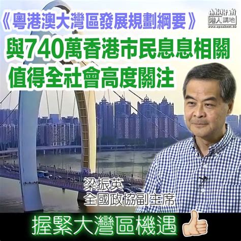 【握緊機遇】大灣區規劃綱要出台 梁振英：與740萬香港市民息息相關 值得全社會高度關注 焦點新聞 港人講地