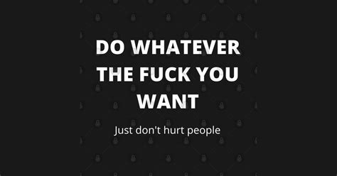 Do Whatever The Fuck You Want Just Dont Hurt People Funny Humorous Fuck Quote Do Whatever