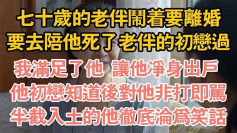 七十歲的老伴鬧著要離婚，要去陪他死了老伴的初戀過，我滿足了他 讓他淨身出戶 ，他初戀知道後對他非打即罵，半截入土的他徹底淪為笑話 Youtube