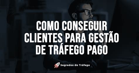 Como Conseguir Clientes Para Gest O De Tr Fego Pago Ss Segredos Do