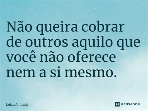 ⁠não Queira Cobrar De Outros Aquilo Luiza Andrade Pensador