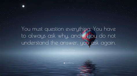 Gemma Malley Quote: “You must question everything. You have to always