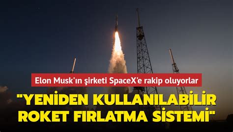 Elon Muskın şirketi Spacexe Rakip Oluyorlar Yeniden Kullanılabilir