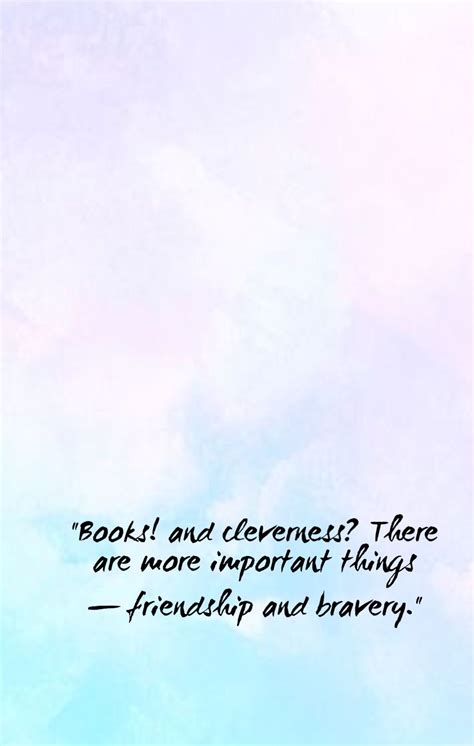 "Books! and cleverness? There are more important things — friendship and bravery." ~ Hermione ...