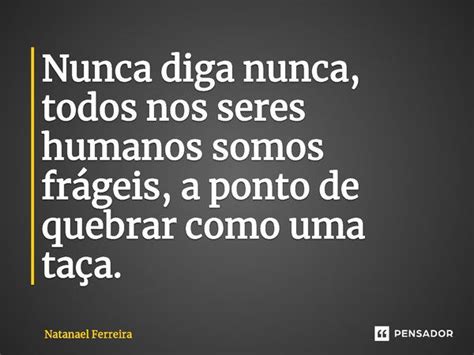 ⁠nunca Diga Nunca Todos Nos Seres Natanael Ferreira Pensador