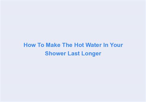 How To Make The Hot Water In Your Shower Last Longer Sues Tech Kitchen
